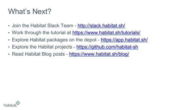 What’s Next?
•  Join the Habitat Slack Team - http://slack.habitat.sh/
•  Work through the tutorial at https://www.habitat.sh/tutorials/
•  Explore Habitat packages on the depot - https://app.habitat.sh/
•  Explore the Habitat projects - https://github.com/habitat-sh
•  Read Habitat Blog posts - https://www.habitat.sh/blog/
