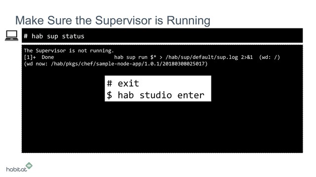 #
The Supervisor is not running.
[1]+ Done hab sup run $* > /hab/sup/default/sup.log 2>&1 (wd: /)
(wd now: /hab/pkgs/chef/sample-node-app/1.0.1/20180308025017)
Make Sure the Supervisor is Running
hab sup status
# exit
$ hab studio enter
