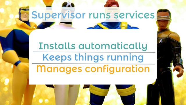 Installs automatically
Keeps things running
Manages configuration
Supervisor runs services
