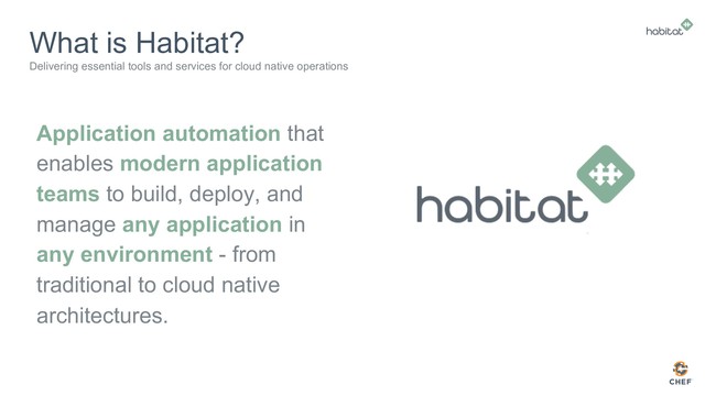 Application automation that
enables modern application
teams to build, deploy, and
manage any application in
any environment - from
traditional to cloud native
architectures.
Delivering essential tools and services for cloud native operations
What is Habitat?

