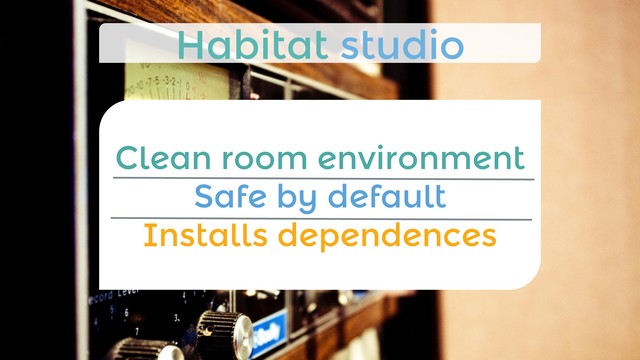 Clean room environment
Safe by default
Installs dependences
Habitat studio
