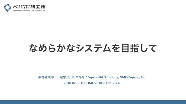 ܀ྛ݈ଠ࿠ɼࡾ୐༔հɼদຊ྄հ / Pepabo R&D Institute, GMO Pepabo, Inc.
2018.07.05 DICOMO2018γϯϙδ΢Ϝ
ͳΊΒ͔ͳγεςϜΛ໨ࢦͯ͠
