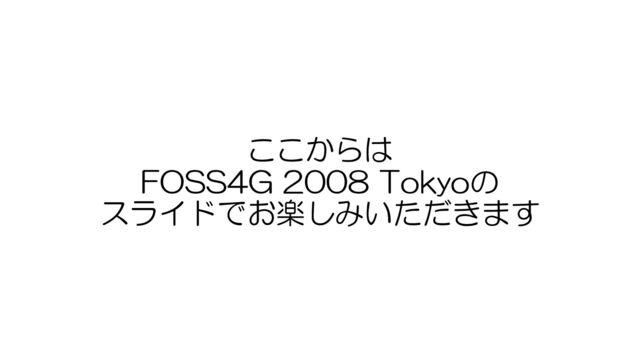 ここからは
FOSS4G 2008 Tokyoの
スライドでお楽しみいただきます
