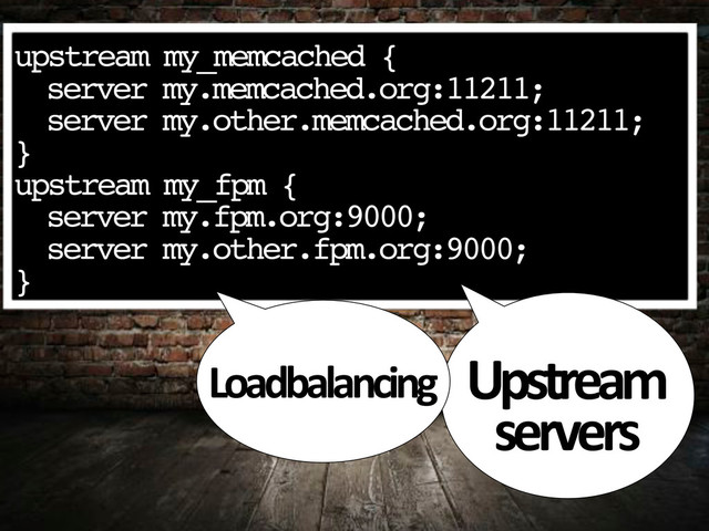 upstream my_memcached {
" server my.memcached.org:11211;
" server my.other.memcached.org:11211;"
}
upstream my_fpm {
" server my.fpm.org:9000;
" server my.other.fpm.org:9000;"
}
Upstream,
servers
Loadbalancing
