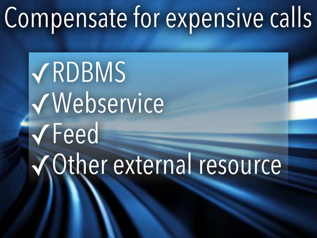 Compensate for expensive calls
✓RDBMS
✓Webservice
✓Feed
✓Other external resource
