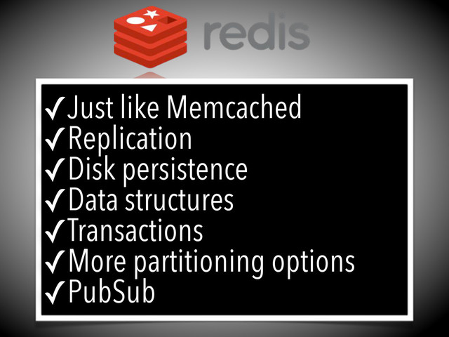 ✓Just like Memcached
✓Replication
✓Disk persistence
✓Data structures
✓Transactions
✓More partitioning options
✓PubSub
