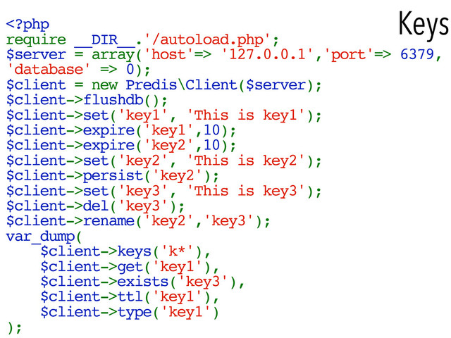 Keys
 '127.0.0.1','port'=> 6379,
'database' => 0);
$client = new Predis\Client($server);
$client->flushdb();
$client->set('key1', 'This is key1');
$client->expire('key1',10);
$client->expire('key2',10);
$client->set('key2', 'This is key2');
$client->persist('key2');
$client->set('key3', 'This is key3');
$client->del('key3');
$client->rename('key2','key3');
var_dump(
$client->keys('k*'),
$client->get('key1'),
$client->exists('key3'),
$client->ttl('key1'),
$client->type('key1')
);
