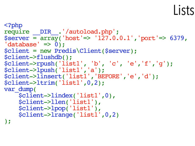 Lists
 '127.0.0.1','port'=> 6379,
'database' => 0);
$client = new Predis\Client($server);
$client->flushdb();
$client->rpush('list1', 'b', 'c', 'e','f','g');
$client->lpush('list1','a');
$client->linsert('list1','BEFORE','e','d');
$client->ltrim('list1',0,2);
var_dump(
$client->lindex('list1',0),
$client->llen('list1'),
$client->lpop('list1'),
$client->lrange('list1',0,2)
);
