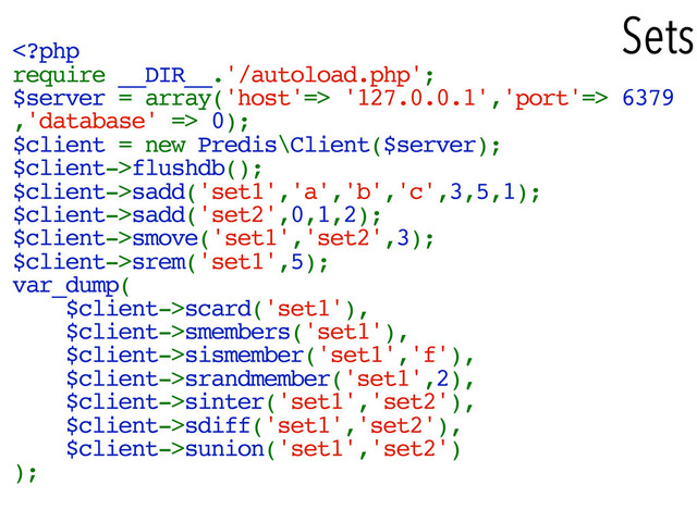Sets
 '127.0.0.1','port'=> 6379
,'database' => 0);
$client = new Predis\Client($server);
$client->flushdb();
$client->sadd('set1','a','b','c',3,5,1);
$client->sadd('set2',0,1,2);
$client->smove('set1','set2',3);
$client->srem('set1',5);
var_dump(
$client->scard('set1'),
$client->smembers('set1'),
$client->sismember('set1','f'),
$client->srandmember('set1',2),
$client->sinter('set1','set2'),
$client->sdiff('set1','set2'),
$client->sunion('set1','set2')
);
