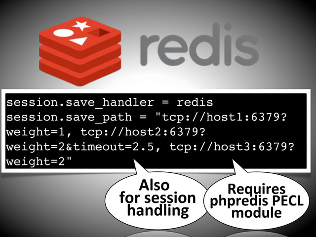 session.save_handler = redis
session.save_path = "tcp://host1:6379?
weight=1, tcp://host2:6379?
weight=2&timeout=2.5, tcp://host3:6379?
weight=2"
Also%
for%session%
handling
Requires%
phpredis%PECL%
module
