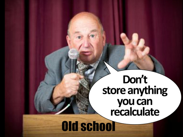 Old school
Don’t#
store#anything#
you#can#
recalculate
