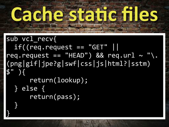 Cache,staTc,ﬁles
sub.vcl_recv{
..if((req.request.==."GET".||.
req.request.==."HEAD").&&.req.url.~."\.
(png|gif|jpe?g|swf|css|js|html?|sstm)
$".){
......return(lookup);
..}.else.{
......return(pass);
..}
}
