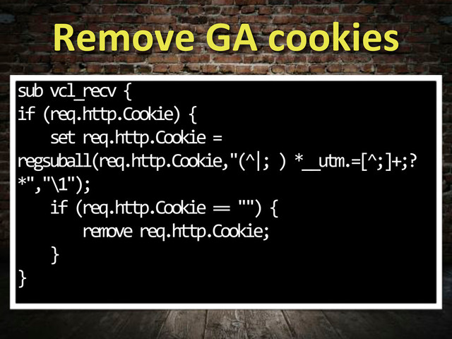 Remove,GA,cookies
sub.vcl_recv.{
if.(req.http.Cookie).{
....set.req.http.Cookie.=.
regsuball(req.http.Cookie,"(^|;.).*__utm.=[^;]+;?.
*","\1");.
....if.(req.http.Cookie.==."").{
........remove.req.http.Cookie;
....}
}
