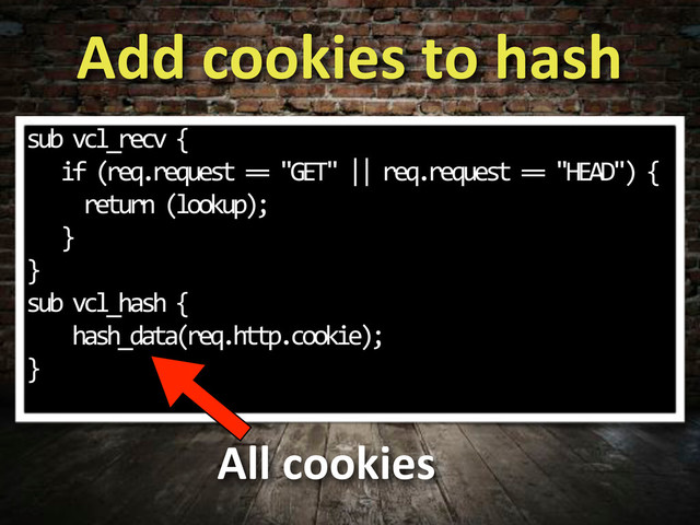 Add,cookies,to,hash
sub.vcl_recv.{
...if.(req.request.==."GET".||.req.request.==."HEAD").{
.....return.(lookup);
...}
}
sub.vcl_hash.{
....hash_data(req.http.cookie);
}
All,cookies

