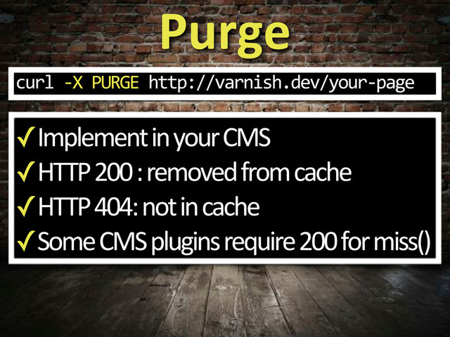 ✓Implement(in(your(CMS
✓HTTP(200(:(removed(from(cache
✓HTTP(404:(not(in(cache
✓Some(CMS(plugins(require(200(for(miss()
Purge
curl.;X.PURGE.http://varnish.dev/your;page
