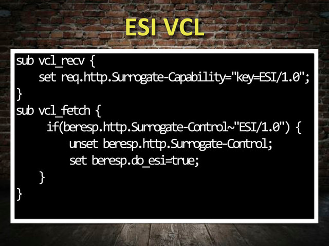 ESI#VCL
sub.vcl_recv.{
....set.req.http.Surrogate;Capability="key=ESI/1.0";
}
sub.vcl_fetch.{
. if(beresp.http.Surrogate;Control~"ESI/1.0").{
.........unset.beresp.http.Surrogate;Control;
. ....set.beresp.do_esi=true;
....}
}.
