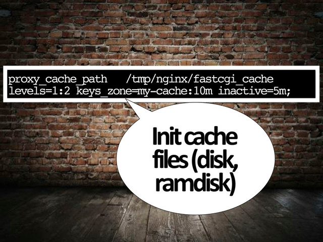 proxy_cache_path /tmp/nginx/fastcgi_cache
levels=1:2 keys_zone=my-cache:10m inactive=5m;
Init,cache,
files,(disk,,
ramdisk)

