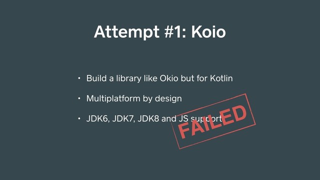 • Build a library like Okio but for Kotlin
• Multiplatform by design
• JDK6, JDK7, JDK8 and JS support
FAILED
Attempt #1: Koio
