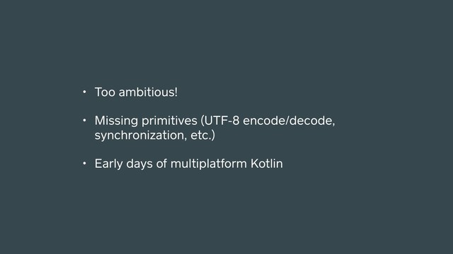 • Too ambitious!
• Missing primitives (UTF-8 encode/decode,
synchronization, etc.)
• Early days of multiplatform Kotlin

