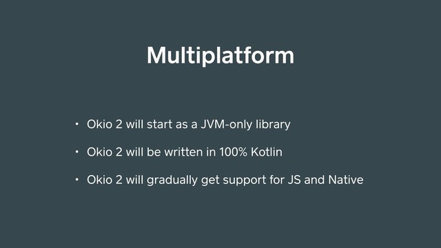 Multiplatform
• Okio 2 will start as a JVM-only library
• Okio 2 will be written in 100% Kotlin
• Okio 2 will gradually get support for JS and Native
