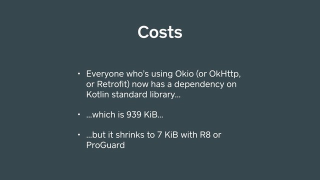Costs
• Everyone who’s using Okio (or OkHttp,
or Retroﬁt) now has a dependency on
Kotlin standard library…
• …which is 939 KiB…
• …but it shrinks to 7 KiB with R8 or
ProGuard
