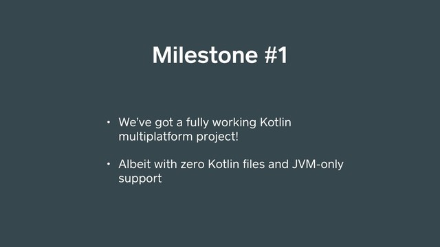 Milestone #1
• We’ve got a fully working Kotlin
multiplatform project!
• Albeit with zero Kotlin ﬁles and JVM-only
support
