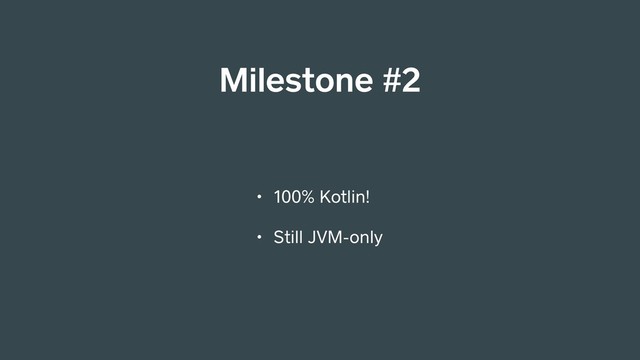 Milestone #2
• 100% Kotlin!
• Still JVM-only

