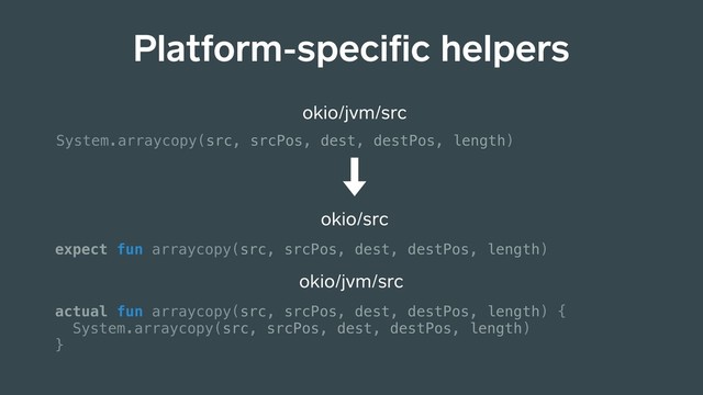 Platform-speciﬁc helpers
okio/jvm/src
System.arraycopy(src, srcPos, dest, destPos, length)
okio/src
expect fun arraycopy(src, srcPos, dest, destPos, length)
okio/jvm/src
actual fun arraycopy(src, srcPos, dest, destPos, length) {
System.arraycopy(src, srcPos, dest, destPos, length)
}
