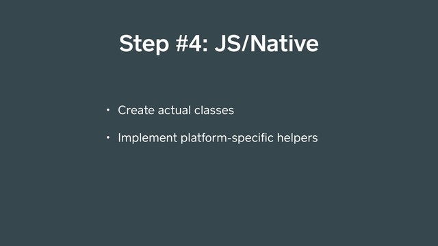• Create actual classes
• Implement platform-speciﬁc helpers
Step #4: JS/Native
