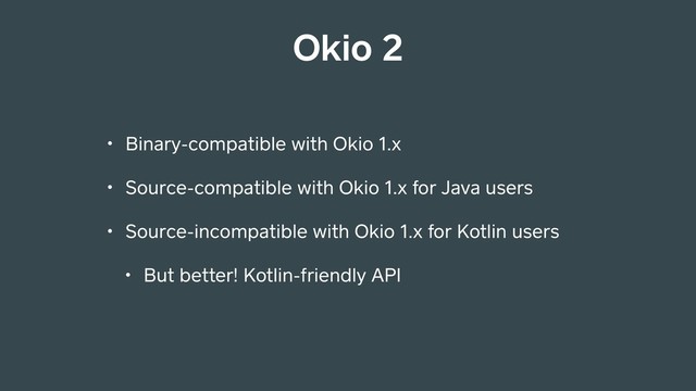 Okio 2
• Binary-compatible with Okio 1.x
• Source-compatible with Okio 1.x for Java users
• Source-incompatible with Okio 1.x for Kotlin users
• But better! Kotlin-friendly API
