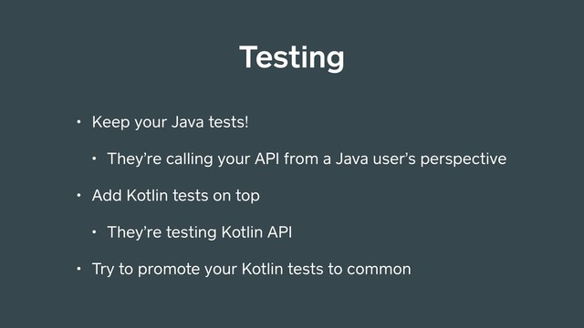 • Keep your Java tests!
• They’re calling your API from a Java user’s perspective
• Add Kotlin tests on top
• They’re testing Kotlin API
• Try to promote your Kotlin tests to common
Testing

