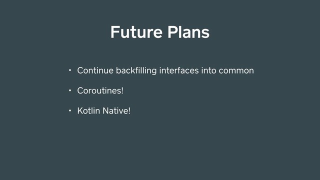 • Continue backﬁlling interfaces into common
• Coroutines!
• Kotlin Native!
Future Plans
