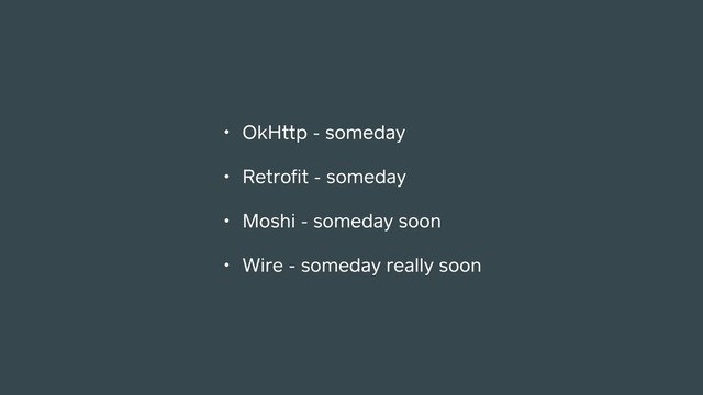 • OkHttp - someday
• Retroﬁt - someday
• Moshi - someday soon
• Wire - someday really soon
