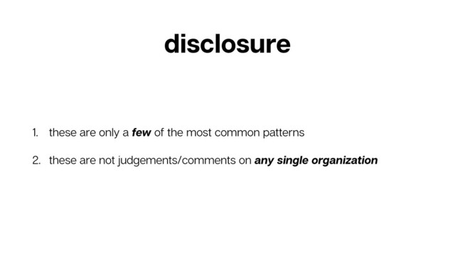disclosure
1. these are only a few of the most common patterns
2. these are not judgements/comments on any single organization
