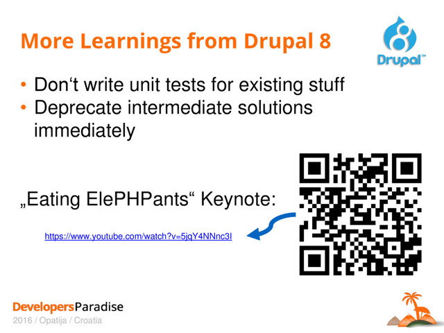 2016 / Opatija / Croatia
More Learnings from Drupal 8
• Don‘t write unit tests for existing stuff
• Deprecate intermediate solutions
immediately
„Eating ElePHPants“ Keynote:
https://www.youtube.com/watch?v=5jqY4NNnc3I
