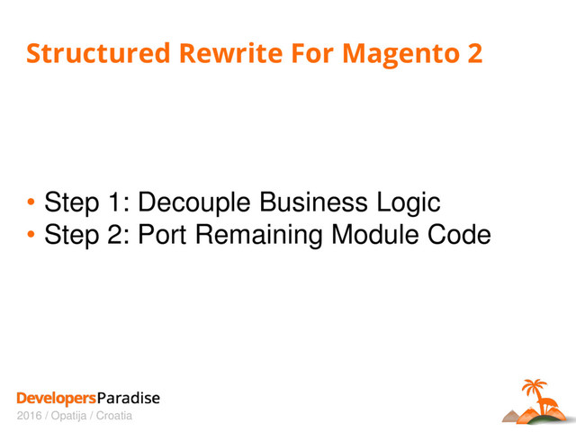 2016 / Opatija / Croatia
Structured Rewrite For Magento 2
• Step 1: Decouple Business Logic
• Step 2: Port Remaining Module Code
