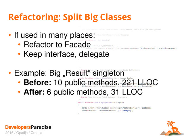 2016 / Opatija / Croatia
Refactoring: Split Big Classes
• If used in many places:
• Refactor to Facade
• Keep interface, delegate
• Example: Big „Result“ singleton
• Before: 10 public methods, 221 LLOC
• After: 6 public methods, 31 LLOC
