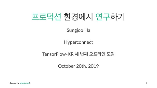 ೐۽؋࣌ ജ҃ীࢲ োҳೞӝ
Sungjoo Ha
Hyperconnect
TensorFlow-KR ࣁ ߣ૩ য়೐ۄੋ ݽ੐
October 20th, 2019
Sungjoo Ha (shurain.net) 1
