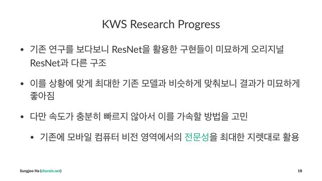 KWS Research Progress
• ӝઓ োҳܳ ࠁ׮ࠁפ ResNetਸ ഝਊೠ ҳഅٜ੉ ޷ޑೞѱ য়ܻ૑օ
ResNetҗ ׮ܲ ҳઑ
• ੉ܳ ࢚ടী ݏѱ ୭؀ೠ ӝઓ ݽ؛җ ࠺तೞѱ ݏ୾ࠁפ Ѿҗо ޷ޑೞѱ
જই૗
• ׮݅ ࣘبо ୽࠙൤ ࡅܰ૑ ঋইࢲ ੉ܳ оࣘೡ ߑߨਸ Ҋ޹
• ӝઓী ݽ߄ੌ ஹೊఠ ࠺੹ ৔৉ীࢲ੄ ੹ޙࢿਸ ୭؀ೠ ૑ۮ؀۽ ഝਊ
Sungjoo Ha (shurain.net) 18
