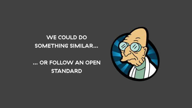 WE COULD DO
SOMETHING SIMILAR…
… OR FOLLOW AN OPEN
STANDARD
