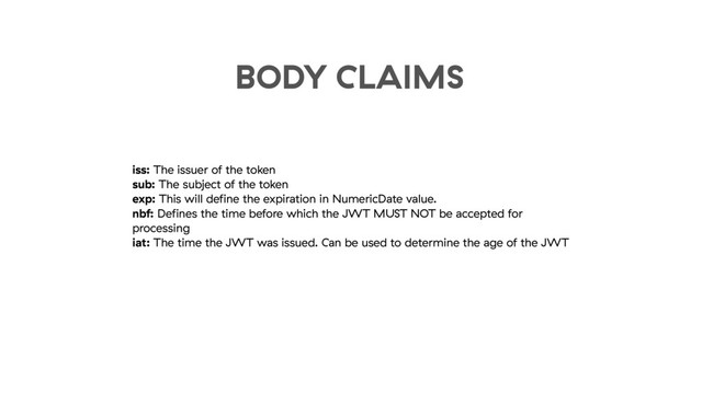 iss: The issuer of the token
sub: The subject of the token
exp: This will deﬁne the expiration in NumericDate value.
nbf: Deﬁnes the time before which the JWT MUST NOT be accepted for
processing
iat: The time the JWT was issued. Can be used to determine the age of the JWT
BODY CLAIMS
