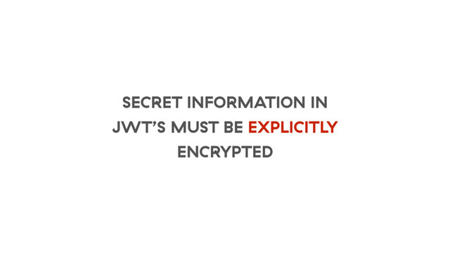 SECRET INFORMATION IN
JWT’S MUST BE EXPLICITLY
ENCRYPTED
