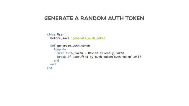 GENERATE A RANDOM AUTH TOKEN
class User
before_save :generate_auth_token
def generate_auth_token
loop do
self.auth_token = Devise.friendly_token
break if User.find_by_auth_token(auth_token).nil?
end
end
end
