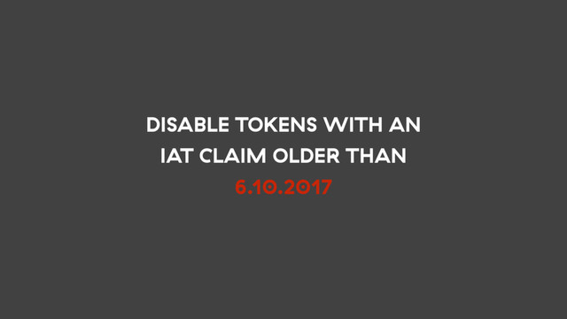 DISABLE TOKENS WITH AN
IAT CLAIM OLDER THAN
6.10.2017
