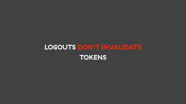 LOGOUTS DON’T INVALIDATE
TOKENS

