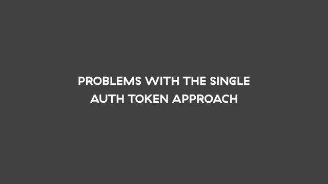 PROBLEMS WITH THE SINGLE
AUTH TOKEN APPROACH
