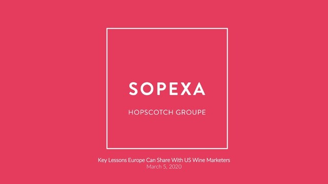 SOPEXA I HOPSCOTCH GROUPE
© The information contained in this document is the property of Sopexa
Key Lessons Europe Can Share With US Wine Marketers
March 5, 2020
