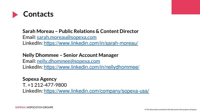 SOPEXA I HOPSCOTCH GROUPE
© The information contained in this document is the property of Sopexa
Contacts
Sarah Moreau – Public Relations & Content Director
Email: sarah.moreau@sopexa.com
LinkedIn: https://www.linkedin.com/in/sarah-moreau/
Nelly Dhommee – Senior Account Manager
Email: nelly.dhommee@sopexa.com
LinkedIn: https://www.linkedin.com/in/nellydhommee/
Sopexa Agency
T. +1 212-477-9800
LinkedIn: https://www.linkedin.com/company/sopexa-usa/
