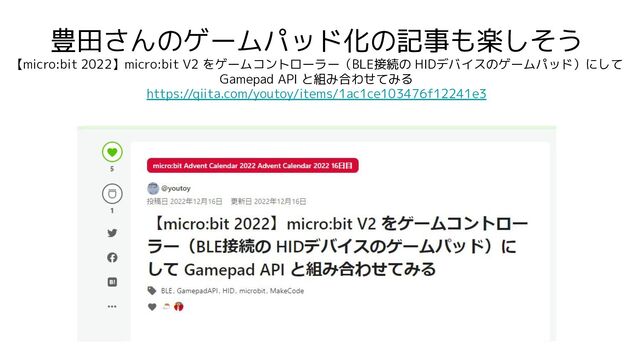 豊田さんのゲームパッド化の記事も楽しそう
【micro:bit 2022】micro:bit V2 をゲームコントローラー（BLE接続の HIDデバイスのゲームパッド）にして
Gamepad API と組み合わせてみる
https://qiita.com/youtoy/items/1ac1ce103476f12241e3
