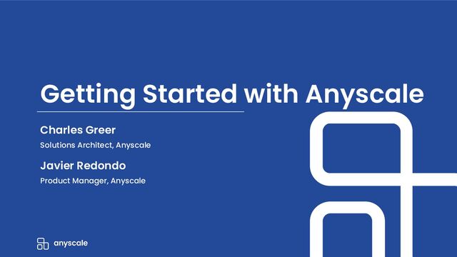 Getting Started with Anyscale
Charles Greer
Solutions Architect, Anyscale
Javier Redondo
Product Manager, Anyscale
